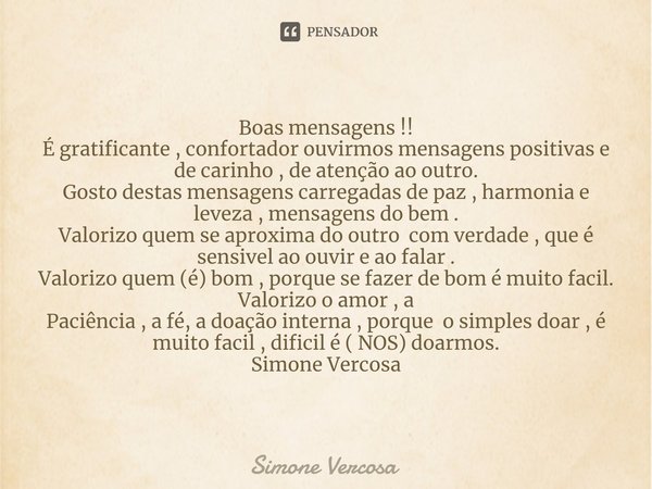 ⁠Boas mensagens !!
É gratificante , confortador ouvirmos mensagens positivas e de carinho , de atenção ao outro.
Gosto destas mensagens carregadas de paz , harm... Frase de Simone Vercosa.