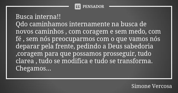 Busca interna!! Qdo caminhamos internamente na busca de novos caminhos , com coragem e sem medo, com fé , sem nós preocuparmos com o que vamos nós deparar pela ... Frase de simone vercosa.