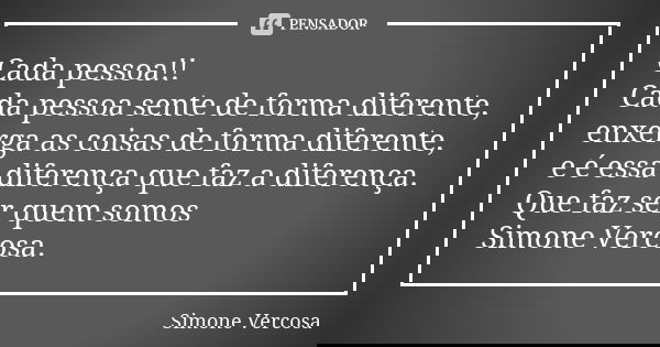 Cada pessoa!! Cada pessoa sente de forma diferente, enxerga as coisas de forma diferente, e é essa diferença que faz a diferença. Que faz ser quem somos Simone ... Frase de simone vercosa.