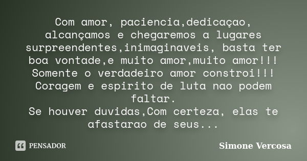 Com amor, paciencia,dedicaçao, alcançamos e chegaremos a lugares surpreendentes,inimaginaveis, basta ter boa vontade,e muito amor,muito amor!!! Somente o verdad... Frase de simone vercosa.