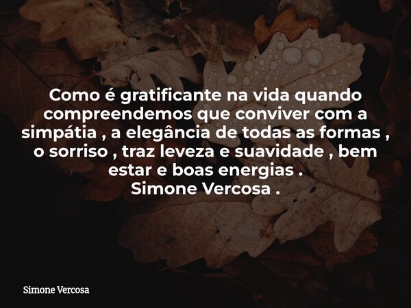 Como é gratificante na vida quando compreendemos que conviver com a simpátia , a elegância de todas as formas , o sorriso , traz leveza e suavidade , bem estar ... Frase de Simone Vercosa.
