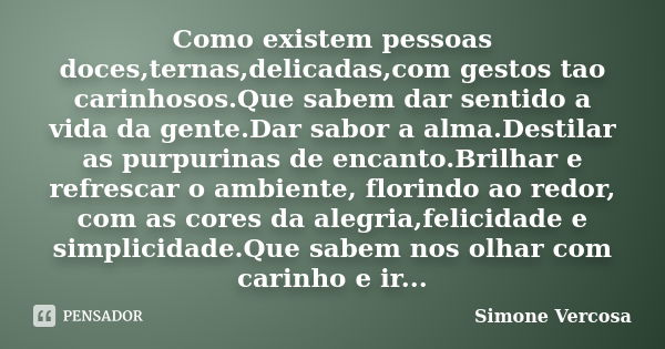 Como existem pessoas doces,ternas,delicadas,com gestos tao carinhosos.Que sabem dar sentido a vida da gente.Dar sabor a alma.Destilar as purpurinas de encanto.B... Frase de simone vercosa.