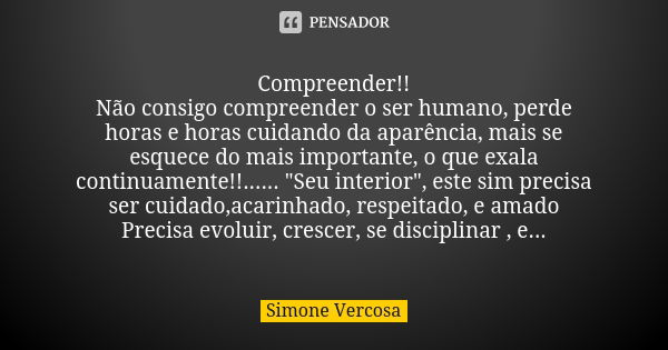 Compreender!! Não consigo compreender o ser humano, perde horas e horas cuidando da aparência, mais se esquece do mais importante, o que exala continuamente!!..... Frase de Simone vercosa.