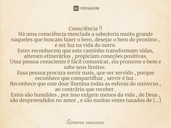 Consciência !!
⁠Há uma consciência mesclada a sabedoria muito grande naqueles que buscam fazer o bem, desejar o bem do proxímo , e ser luz na vida do outro.
Est... Frase de Simone Vercosa.