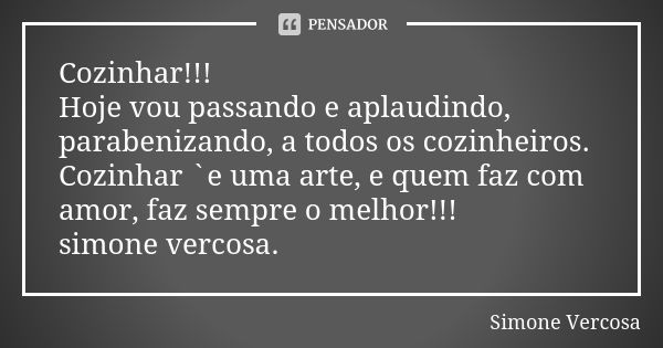 Cozinhar!!! Hoje vou passando e aplaudindo, parabenizando, a todos os cozinheiros. Cozinhar `e uma arte, e quem faz com amor, faz sempre o melhor!!! simone verc... Frase de simone vercosa.