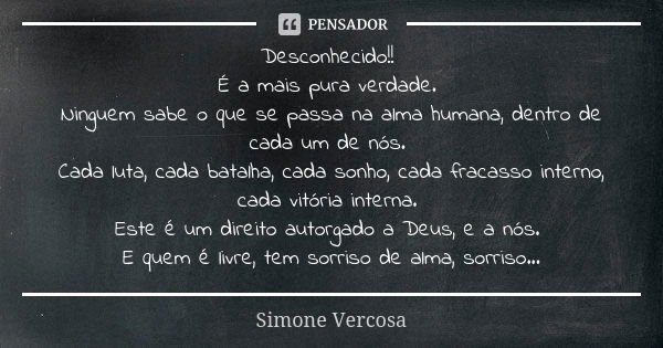 Desconhecido!! É a mais pura verdade. Ninguem sabe o que se passa na alma humana, dentro de cada um de nós. Cada luta, cada batalha, cada sonho, cada fracasso i... Frase de simone vercosa.