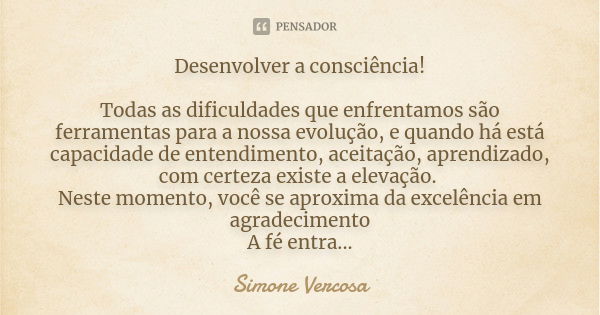 Desenvolver a consciência! Todas as dificuldades que enfrentamos são ferramentas para a nossa evolução, e quando há está capacidade de entendimento, aceitação, ... Frase de Simone vercosa.