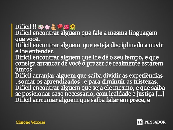 ⁠Dificil !! 💐🌸🧸🌹🌺🌻
Dificil encontrar alguem que fale a mesma linguagem que vocē.
Dificil encontrar alguem que esteja disciplinado a ouvir e lhe entender.
Difici... Frase de Simone Vercosa.