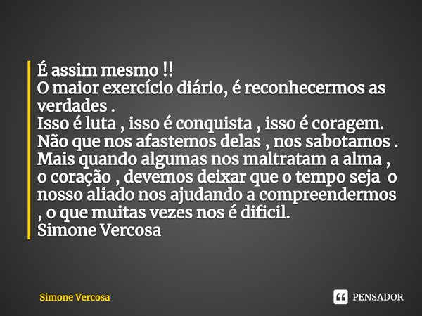 É assim mesmo !!
O maior exercício diário, é reconhecermos as verdades .
Isso é luta , isso é conquista , isso é coragem.
Não que nos afastemos delas , nos sab... Frase de Simone Vercosa.