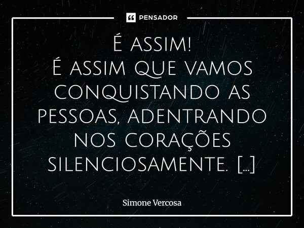 É assim! É assim que vamos conquistando as pessoas, adentrando nos corações silenciosamente. São os toques suaves, delicados, o olhar terno, o desejo do bem, e ... Frase de Simone Vercosa.