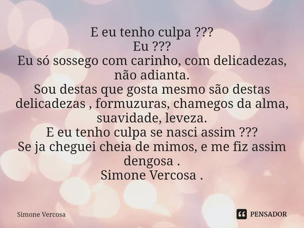 ⁠E eu tenho culpa ???
Eu ???
Eu só sossego com carinho, com delicadezas, não adianta.
Sou destas que gosta mesmo são destas delicadezas , formuzuras, chamegos d... Frase de Simone Vercosa.