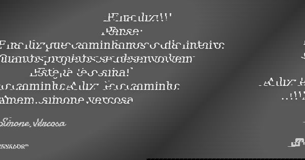 'E na luz!!! Pense: 'E na luz que caminhamos o dia inteiro. Quantos projetos se desenvolvem. Este ja 'e o sinal. A luz 'e o caminho.A luz `e o caminho. .!!! Ame... Frase de simone vercosa.