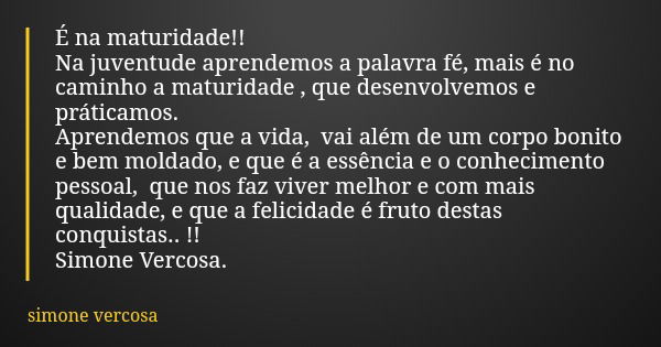 É na maturidade!! Na juventude aprendemos a palavra fé, mais é no caminho a maturidade , que desenvolvemos e práticamos. Aprendemos que a vida, vai além de um c... Frase de simone vercosa.