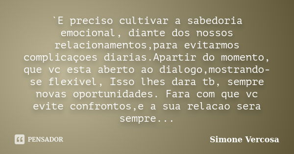 `E preciso cultivar a sabedoria emocional, diante dos nossos relacionamentos,para evitarmos complicaçoes diarias.Apartir do momento, que vc esta aberto ao dialo... Frase de simone vercosa.