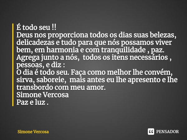 É todo seu !!
Deus nos proporciona todos os dias suas belezas, delicadezas e tudo para que nós possamos viver bem, em harmonia e com tranquilidade , paz.
Agreg... Frase de Simone Vercosa.