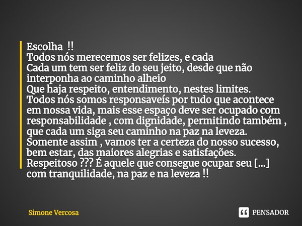 Escolha !!
Todos nós merecemos ser felizes, e cada
Cada um tem ser feliz do seu jeito, desde que não interponha ao caminho alheio
Que haja respeito, entendiment... Frase de Simone Vercosa.