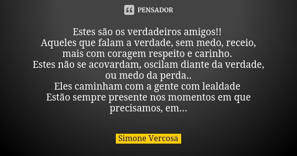 Estes são os verdadeiros amigos!! Aqueles que falam a verdade, sem medo, receio, mais com coragem respeito e carinho. Estes não se acovardam, oscilam diante da ... Frase de simone vercosa.