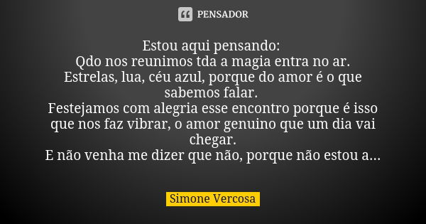 Estou aqui pensando: Qdo nos reunimos tda a magia entra no ar. Estrelas, lua, céu azul, porque do amor é o que sabemos falar. Festejamos com alegria esse encont... Frase de Simone Vercosa.