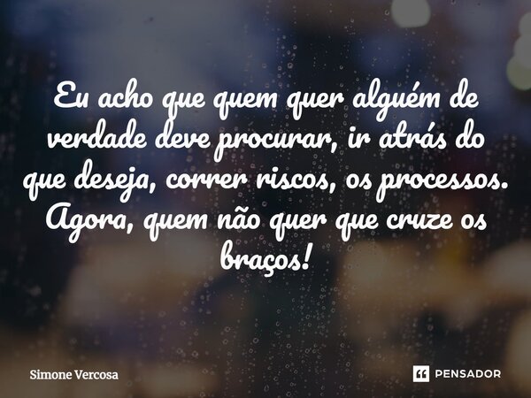 ⁠Eu acho que quem quer alguém de verdade deve procurar, ir atrás do que deseja, correr riscos, os processos. Agora, quem não quer que cruze os braços!... Frase de Simone Vercosa.