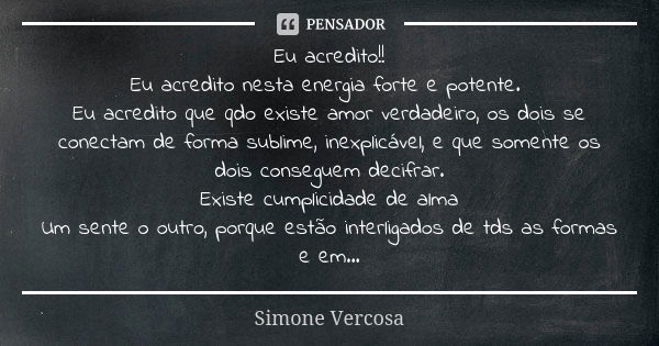 Eu acredito!! Eu acredito nesta energia forte e potente. Eu acredito que qdo existe amor verdadeiro, os dois se conectam de forma sublime, inexplicável, e que s... Frase de Simone vercosa.