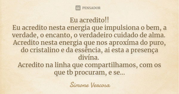 Eu acredito!! Eu acredito nesta energia que impulsiona o bem, a verdade, o encanto, o verdadeiro cuidado de alma. Acredito nesta energia que nos aproxíma do pur... Frase de simone vercosa.