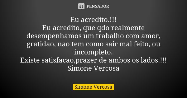 Eu acredito.!!! Eu acredito, que qdo realmente desempenhamos um trabalho com amor, gratidao, nao tem como sair mal feito, ou incompleto. Existe satisfacao,praze... Frase de simone vercosa.