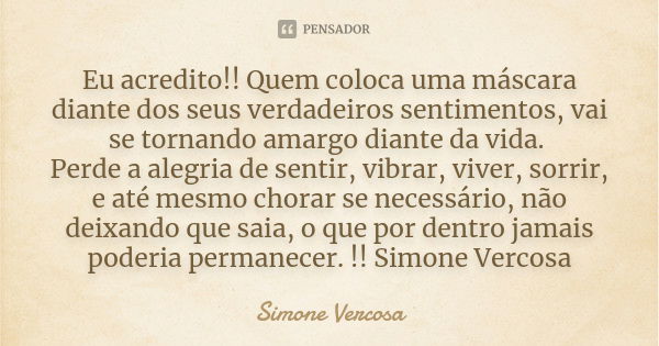 Eu acredito!! Quem coloca uma máscara diante dos seus verdadeiros sentimentos, vai se tornando amargo diante da vida. Perde a alegria de sentir, vibrar, viver, ... Frase de Simone Vercosa.