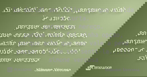 Eu decidi ser feliz ,porque a vida `e curta. porque eu mereço. porque essa foi minha opçao, porque acho que nao vale a pena passar a vida sem senti-la...!!! sim... Frase de simone vercosa.