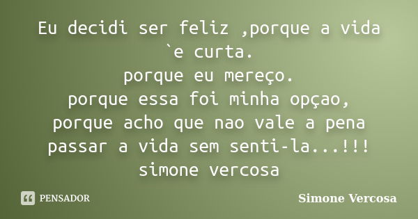 Eu decidi ser feliz ,porque a vida `e curta. porque eu mereço. porque essa foi minha opçao, porque acho que nao vale a pena passar a vida sem senti-la...!!! sim... Frase de simone vercosa.