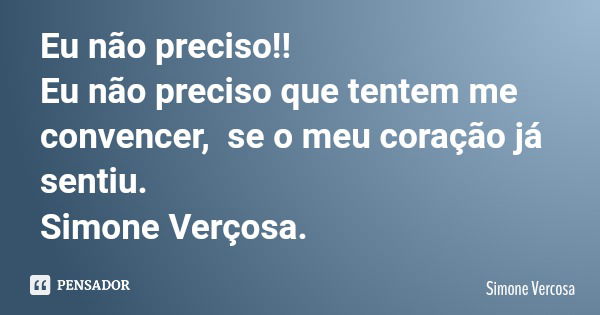 Eu não preciso!! Eu não preciso que tentem me convencer, se o meu coração já sentiu. Simone Verçosa.... Frase de Simone Vercosa.