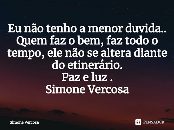 ⁠Eu não tenho a menor duvida..
Quem faz o bem, faz todo o tempo, ele não se altera diante do etinerário.
Paz e luz .
Simone Vercosa... Frase de Simone Vercosa.