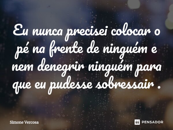 ⁠Eu nunca precisei colocar o pé na frente de ninguém e nem denegrir ninguém para que eu pudesse sobressair .... Frase de Simone Vercosa.