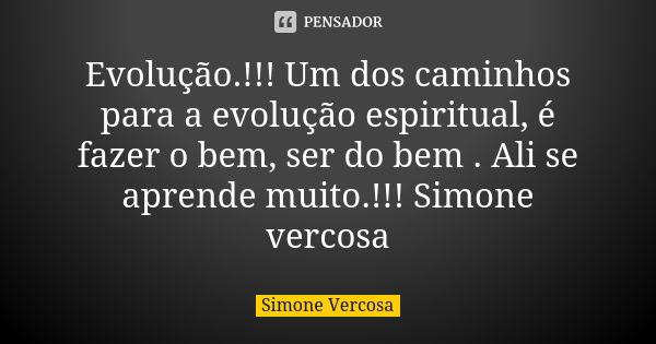 Evolução.!!! Um dos caminhos para a evolução espiritual, é fazer o bem, ser do bem . Ali se aprende muito.!!! Simone vercosa... Frase de Simone Vercosa.