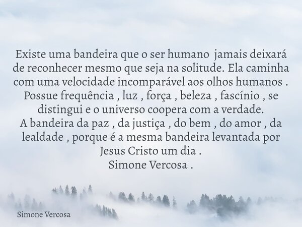 Existe uma bandeira que o ser humano jamais deixará de reconhecer mesmo que seja na solitude. Ela caminha com uma velocidade incomparável aos olhos humanos . Po... Frase de Simone Vercosa.