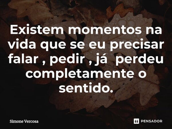 ⁠Existem momentos na vida que se eu precisar falar , pedir , já perdeu completamente o sentido.... Frase de Simone Vercosa.