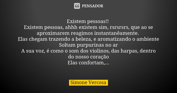 Existem pessoas!! Existem pessoas, ahhh existem sim, rsrsrsrs, que ao se aproximarem reagimos instantanêamente. Elas chegam trazendo a beleza, e aromatizando o ... Frase de Simone vercosa.