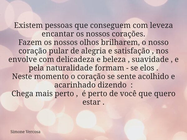 Existem pessoas que conseguem com leveza encantar os nossos corações. Fazem os nossos olhos brilharem, o nosso coração pular de alegria e satisfação , nos envol... Frase de Simone Vercosa.