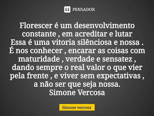 ⁠Florescer é um desenvolvimento constante , em acreditar e lutar
Essa é uma vitoria silênciosa e nossa .
É nos conhecer , encarar as coisas com maturidade , ver... Frase de Simone Vercosa.