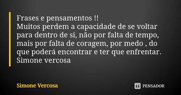 Frases e pensamentos !! Muitos perdem a capacidade de se voltar para dentro de si, não por falta de tempo, mais por falta de coragem, por medo , do que poderá e... Frase de simone vercosa.