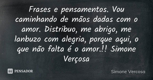 Frases e pensamentos. Vou caminhando de mãos dadas com o amor. Distribuo, me abrigo, me lanbuzo com alegria, porque aqui, o que não falta é o amor.!! Simone Ver... Frase de Simone Vercosa.