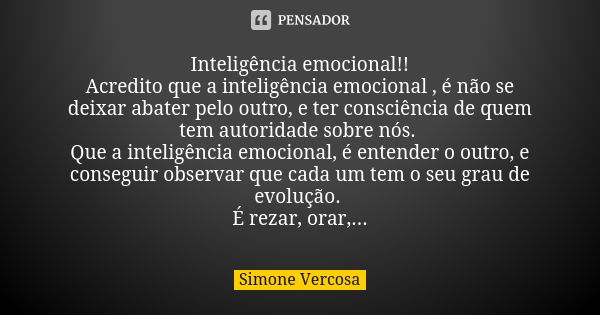 Inteligência emocional!! Acredito que a inteligência emocional , é não se deixar abater pelo outro, e ter consciência de quem tem autoridade sobre nós. Que a in... Frase de simone vercosa.