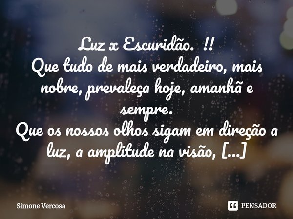 Luz x Escuridão. !!
Que tudo de mais verdadeiro, mais nobre, prevaleça hoje, amanhã e sempre.
Que os nossos olhos sigam em direção a luz, a amplitude na visão, ... Frase de Simone Vercosa.