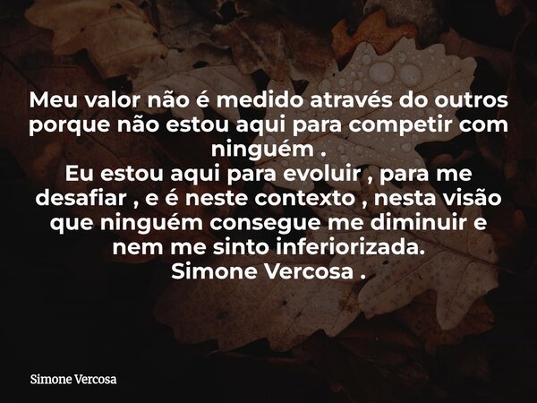 Meu valor não é medido através do outros porque não estou aqui para competir com ninguém . Eu estou aqui para evoluir , para me desafiar , e é neste contexto , ... Frase de Simone Vercosa.