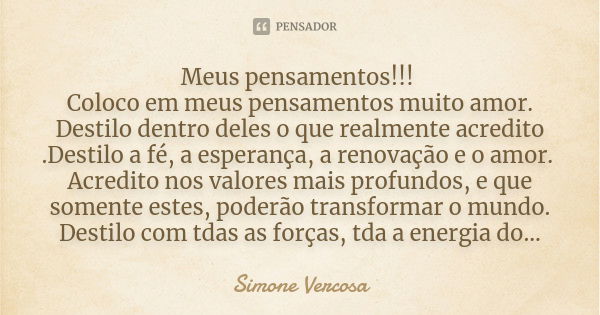 Meus pensamentos!!! Coloco em meus pensamentos muito amor. Destilo dentro deles o que realmente acredito .Destilo a fé, a esperança, a renovação e o amor. Acred... Frase de simone vercosa.