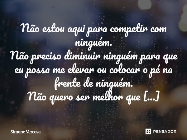 Não estou aqui para competir com ninguém. Não preciso diminuir ninguém para que eu possa me elevar ou colocar o pé na frente de ninguém. Não quero ser melhor qu... Frase de Simone Vercosa.