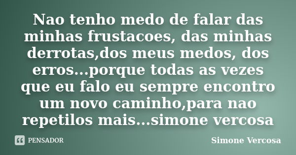 Nao tenho medo de falar das minhas frustacoes, das minhas derrotas,dos meus medos, dos erros...porque todas as vezes que eu falo eu sempre encontro um novo cami... Frase de simone vercosa.