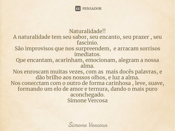 Naturalidade!!⁠
A naturalidade tem seu sabor, seu encanto, seu prazer , seu fascinio.
São improvisos que nos surpreendem, e arracam sorrisos imediatos.
Que enca... Frase de Simone Vercosa.