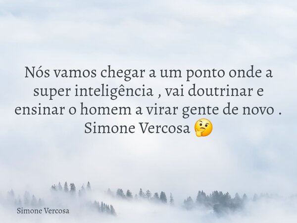 Nós vamos chegar a um ponto onde a super inteligência , vai doutrinar e ensinar o homem a virar gente de novo . Simone Vercosa 🤔... Frase de Simone Vercosa.