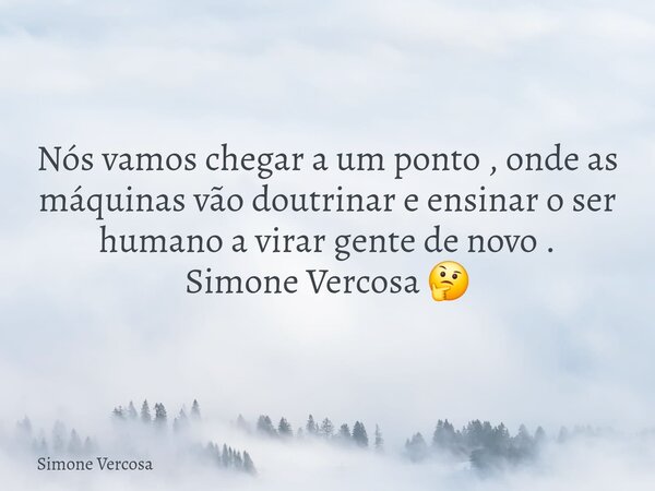 Nós vamos chegar a um ponto , onde as máquinas vão doutrinar e ensinar o ser humano a virar gente de novo . Simone Vercosa 🤔... Frase de Simone Vercosa.