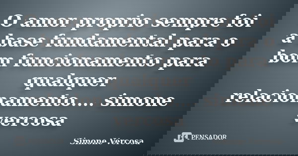 O amor proprio sempre foi a base fundamental para o bom funcionamento para qualquer relacionamento.... simone vercosa... Frase de simone vercosa.